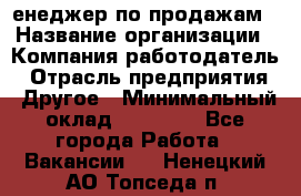 "Mенеджер по продажам › Название организации ­ Компания-работодатель › Отрасль предприятия ­ Другое › Минимальный оклад ­ 26 000 - Все города Работа » Вакансии   . Ненецкий АО,Топседа п.